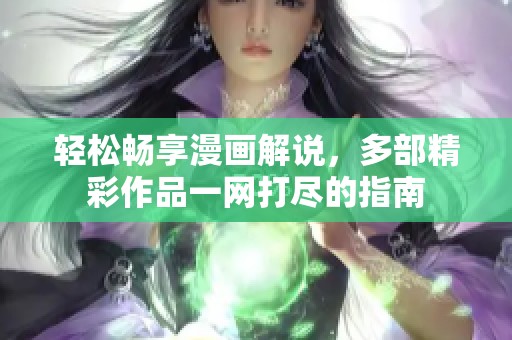 轻松畅享漫画解说，多部精彩作品一网打尽的指南