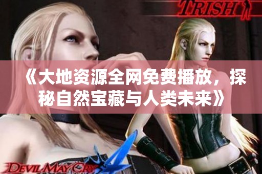 《大地资源全网免费播放，探秘自然宝藏与人类未来》