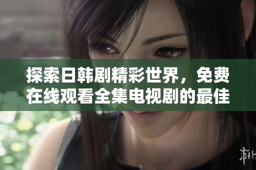 探索日韩剧精彩世界，免费在线观看全集电视剧的最佳平台推荐