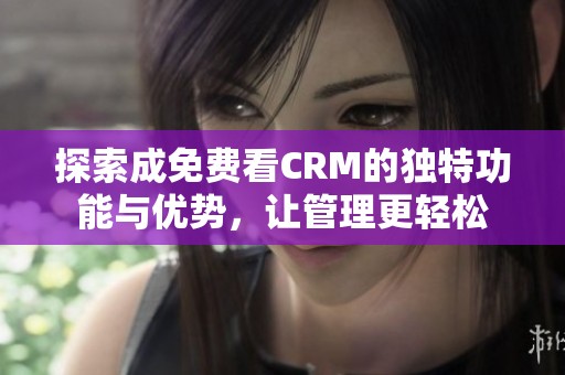 探索成免费看CRM的独特功能与优势，让管理更轻松