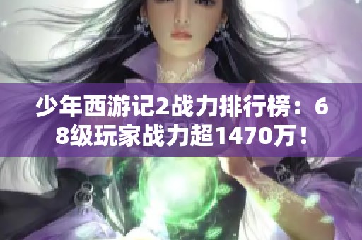 少年西游记2战力排行榜：68级玩家战力超1470万！