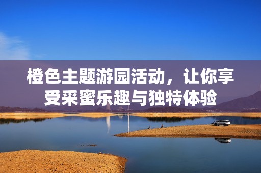 橙色主题游园活动，让你享受采蜜乐趣与独特体验