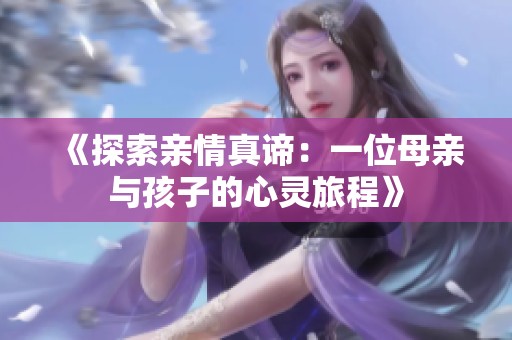 《探索亲情真谛：一位母亲与孩子的心灵旅程》