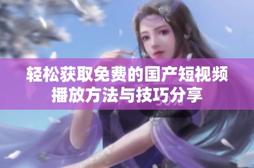 轻松获取免费的国产短视频播放方法与技巧分享