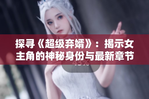 探寻《超级弃婿》：揭示女主角的神秘身份与最新章节阅读情况