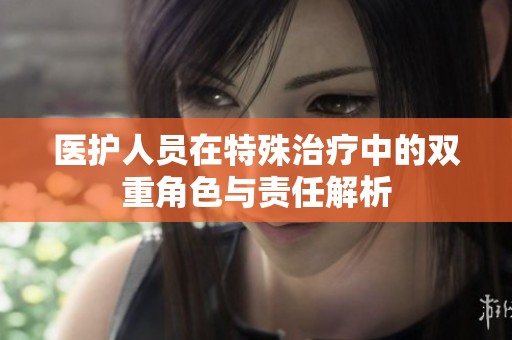 医护人员在特殊治疗中的双重角色与责任解析
