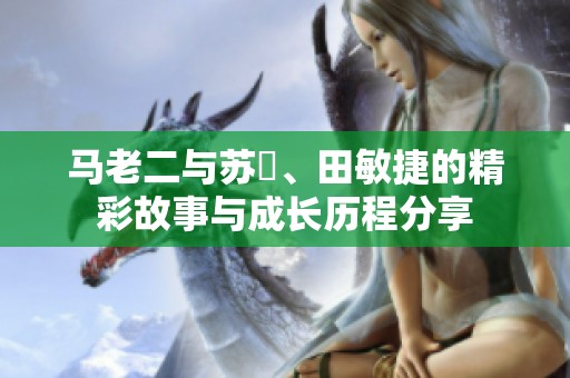 马老二与苏玥、田敏捷的精彩故事与成长历程分享