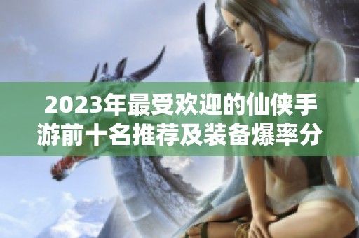 2023年最受欢迎的仙侠手游前十名推荐及装备爆率分析
