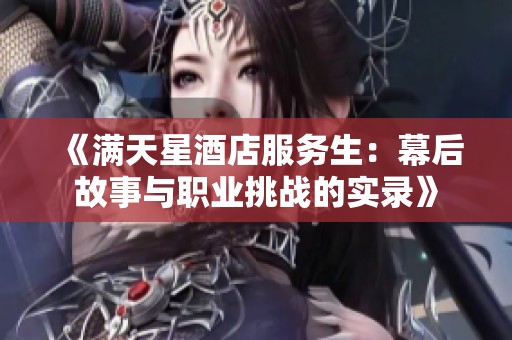 《满天星酒店服务生：幕后故事与职业挑战的实录》