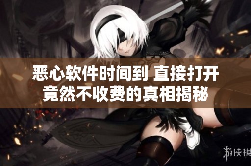 恶心软件时间到 直接打开竟然不收费的真相揭秘