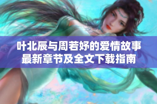 叶北辰与周若妤的爱情故事最新章节及全文下载指南