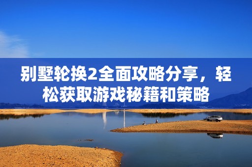 别墅轮换2全面攻略分享，轻松获取游戏秘籍和策略