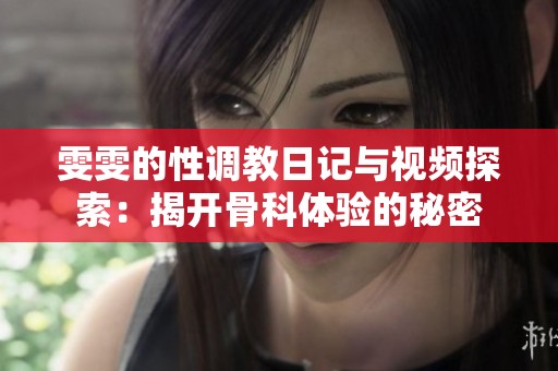 雯雯的性调教日记与视频探索：揭开骨科体验的秘密