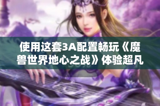 使用这套3A配置畅玩《魔兽世界地心之战》体验超凡游戏乐趣