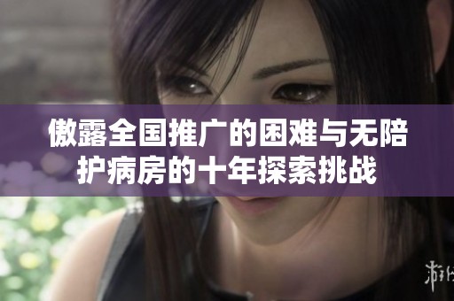傲露全国推广的困难与无陪护病房的十年探索挑战