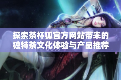 探索茶杯狐官方网站带来的独特茶文化体验与产品推荐