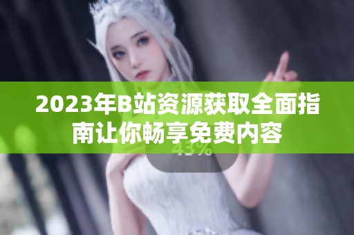 2023年B站资源获取全面指南让你畅享免费内容