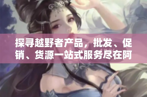 探寻越野者产品，批发、促销、货源一站式服务尽在阿里巴巴