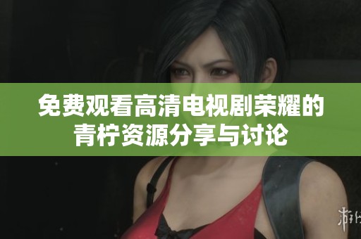 免费观看高清电视剧荣耀的青柠资源分享与讨论