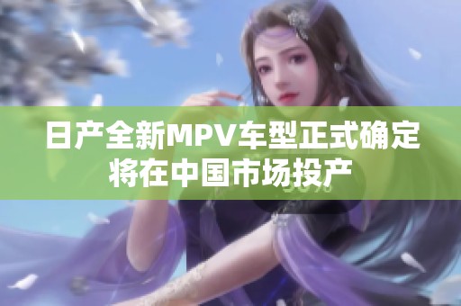 日产全新MPV车型正式确定将在中国市场投产