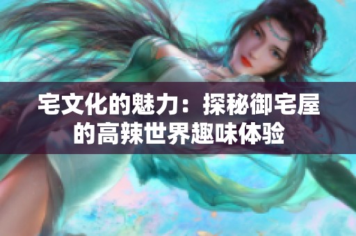 宅文化的魅力：探秘御宅屋的高辣世界趣味体验
