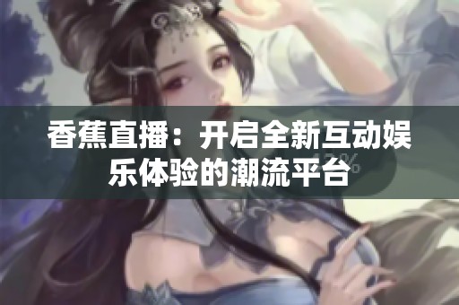 香蕉直播：开启全新互动娱乐体验的潮流平台