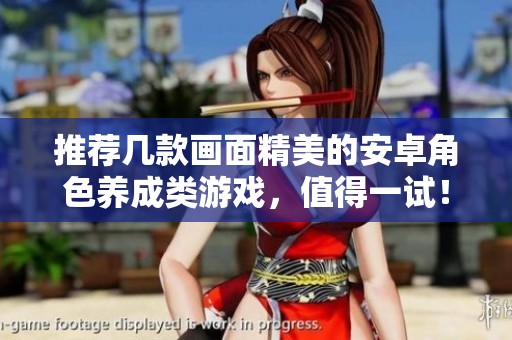 推荐几款画面精美的安卓角色养成类游戏，值得一试！