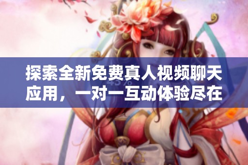 探索全新免费真人视频聊天应用，一对一互动体验尽在掌握