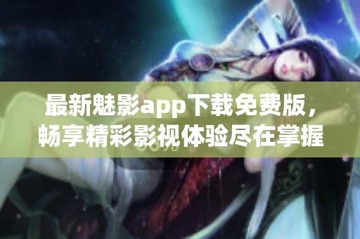 最新魅影app下载免费版，畅享精彩影视体验尽在掌握