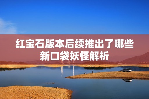 红宝石版本后续推出了哪些新口袋妖怪解析
