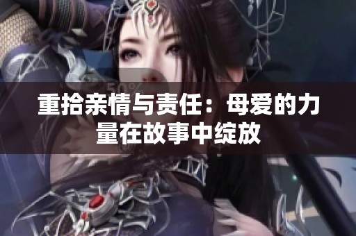重拾亲情与责任：母爱的力量在故事中绽放