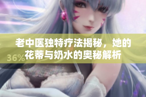 老中医独特疗法揭秘，她的花蒂与奶水的奥秘解析