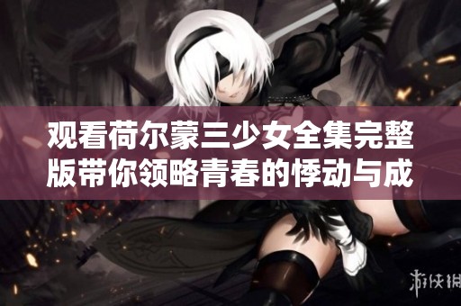 观看荷尔蒙三少女全集完整版带你领略青春的悸动与成长