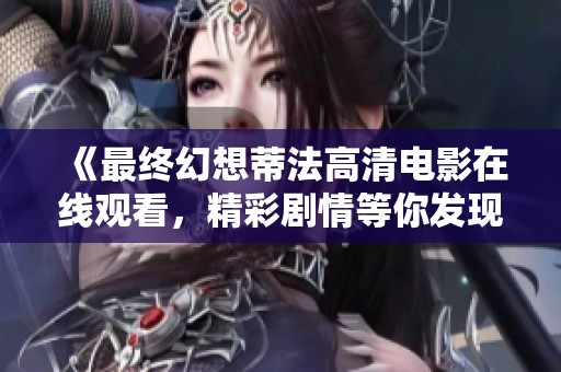 《最终幻想蒂法高清电影在线观看，精彩剧情等你发现》