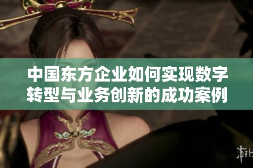中国东方企业如何实现数字转型与业务创新的成功案例分析