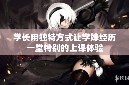 学长用独特方式让学妹经历一堂特别的上课体验