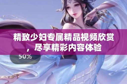 精致少妇专属精品视频欣赏，尽享精彩内容体验