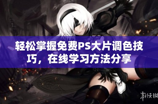 轻松掌握免费PS大片调色技巧，在线学习方法分享