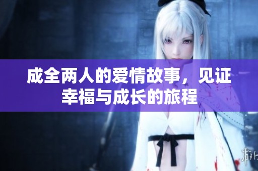 成全两人的爱情故事，见证幸福与成长的旅程