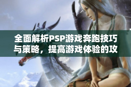 全面解析PSP游戏奔跑技巧与策略，提高游戏体验的攻略秘籍