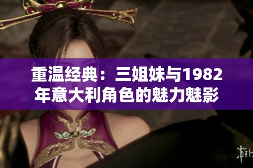 重温经典：三姐妹与1982年意大利角色的魅力魅影