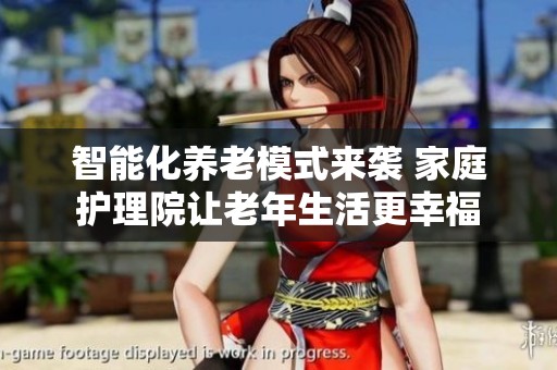 智能化养老模式来袭 家庭护理院让老年生活更幸福
