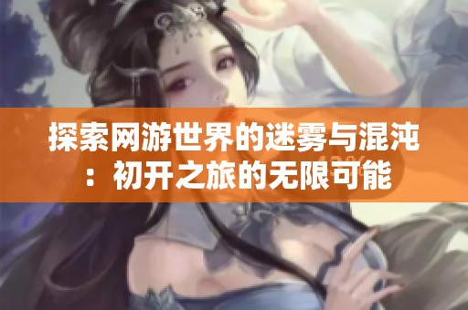 探索网游世界的迷雾与混沌：初开之旅的无限可能