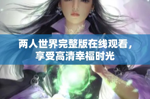 两人世界完整版在线观看，享受高清幸福时光