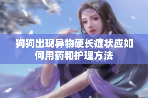 狗狗出现异物硬长症状应如何用药和护理方法