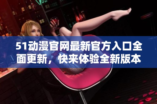 51动漫官网最新官方入口全面更新，快来体验全新版本！