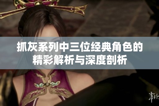 抓灰系列中三位经典角色的精彩解析与深度剖析