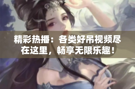 精彩热播：各类好吊视频尽在这里，畅享无限乐趣！