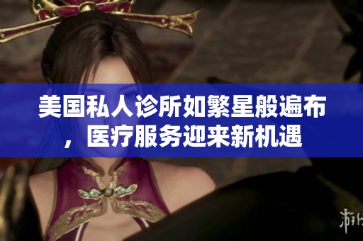 美国私人诊所如繁星般遍布，医疗服务迎来新机遇