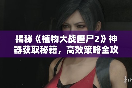 揭秘《植物大战僵尸2》神器获取秘籍，高效策略全攻略！